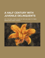 A Half Century With Juvenile Delinquents: Or, the New York House of Refuge and Its Times