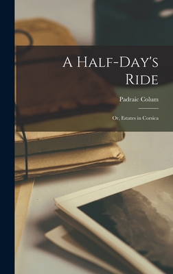 A Half-day's Ride; or, Estates in Corsica - Colum, Padraic 1881-1972