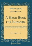 A Hand Book for Infantry: Containing the First Principles of Military Discipline, Founded on Rational Method; Intended to Explain in a Familiar and Practical Manner, for the Use of the Military Force of the United States (Classic Reprint)