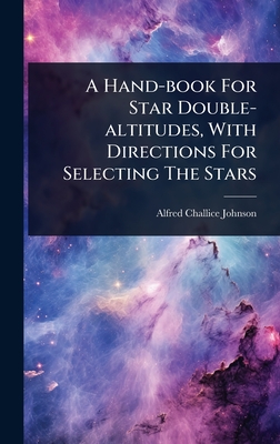 A Hand-book For Star Double-altitudes, With Directions For Selecting The Stars - Johnson, Alfred Challice