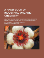 A Hand-Book of Industrial Organic Chemistry: Adapted for the Use of Manufacturers, Chemists, and All Interested in the Utilization of Organic Materials in the Industrial Arts