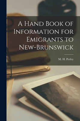 A Hand Book of Information for Emigrants to New-Brunswick [microform] - Perley, M H (Moses Henry) 1804-1862 (Creator)