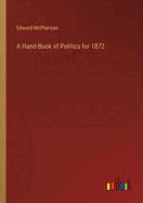 A Hand-Book of Politics for 1872