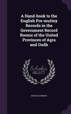 A Hand-book to the English Pre-mutiny Records in the Government Record Rooms of the United Provinces of Agra and Oudh - Dewar, Douglas