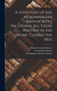 A Hand-List of the Muhammadan Manuscripts, Including All Those Written in the Arabic Character, Preserved in the Library of the University of Cambridge