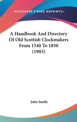 A Handbook And Directory Of Old Scottish Clockmakers From 1540 To 1850 (1903) - Smith, John