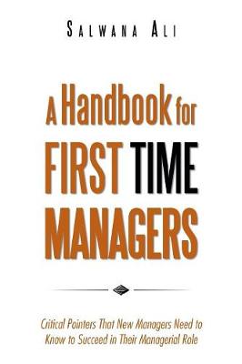 A Handbook for First Time Managers: Critical Pointers That New Managers Need to Know to Succeed in Their Managerial Role - Ali, Salwana