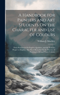A Handbook for Painters and Art Students On the Character and Use of Colours: Their Permanent Or Fugitive Qualities, and the Vehicles Proper to Employ. Also Short Remarks On the Practice of Painting in Oil and Water Colours