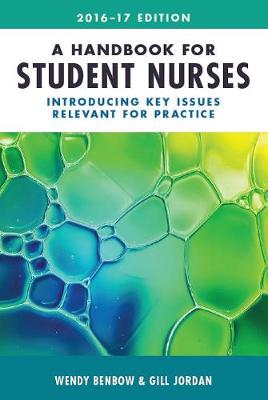 A Handbook for Student Nurses, 2016-17 edition: Introducing key issues relevant for practice - Benbow, Wendy, and Jordan, Gill