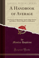 A Handbook of Average: For the Use of Merchants, Agents, Ship-Owners and Others, with a Chapter on Arbitration (Classic Reprint)