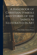 A Handbook of Christian Symbols and Stories of the Saints As Illustrated in Art