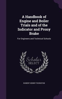 A Handbook of Engine and Boiler Trials and of the Indicator and Prony Brake: For Engineers and Technical Schools - Thurston, Robert Henry