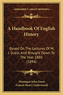 A Handbook Of English History: Based On The Lectures Of M. J. Guest, And Brought Down To The Year 1880 (1894)