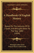 A Handbook of English History: Based on the Lectures of M. J. Guest, and Brought Down to the Year 1880 (1894)