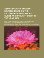 A Handbook of English History Based on the Lectures of the Late M.J. Guest and Brought Down to the Year 1880: With a Supplementary Chapter Upon English Literature of the Nineteenth Century