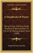 A Handbook of Poetry: Being a Clear and Easy Guide Divested of Technicalities, to the Art of Making English Verse (1868)