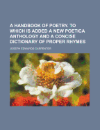 A Handbook of Poetry. to Which Is Added a New Poetica Anthology and a Concise Dictionary of Proper Rhymes