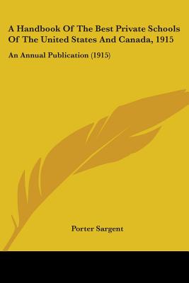 A Handbook Of The Best Private Schools Of The United States And Canada, 1915: An Annual Publication (1915) - Sargent, Porter