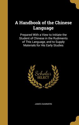 A Handbook of the Chinese Language: Prepared With a View to Initiate the Student of Chinese in the Rudiments of This Language, and to Supply Materials for His Early Studies - Summers, James