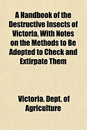 A Handbook of the Destructive Insects of Victoria, with Notes on the Methods to Be Adopted to Check and Extirpate Them Volume 4