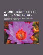 A Handbook of the Life of the Apostle Paul: An Outline for Class Room and Private Study (Classic Reprint)