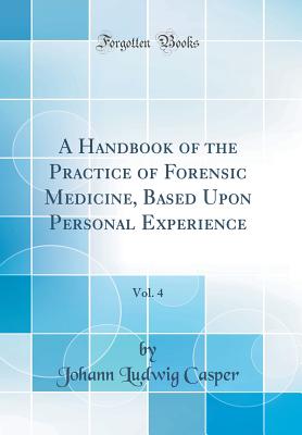 A Handbook of the Practice of Forensic Medicine, Based Upon Personal Experience, Vol. 4 (Classic Reprint) - Casper, Johann Ludwig