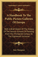 A Handbook To The Public Picture Galleries Of Europe: With A Brief Sketch Of The History Of The Various Schools Of Painting From The Thirteenth Century To The Eighteenth Inclusive