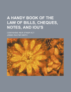 A Handy Book of the Law of Bills, Cheques, Notes, and Iou's Containing New Stamp ACT