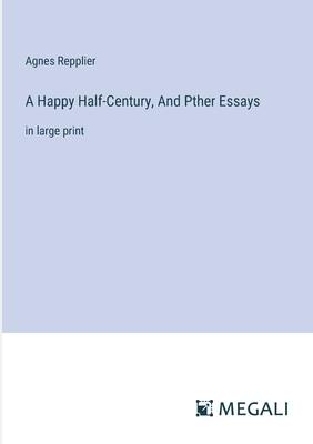 A Happy Half-Century, And Pther Essays: in large print - Repplier, Agnes