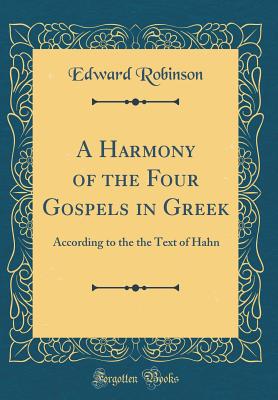 A Harmony of the Four Gospels in Greek: According to the the Text of Hahn (Classic Reprint) - Robinson, Edward