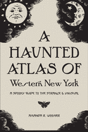 A Haunted Atlas of Western New York: A Spooky Guide to the Strange and Unusual