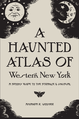 A Haunted Atlas of Western New York: A Spooky Guide to the Strange and Unusual - Woomer, Amanda R