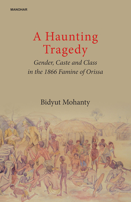 A Haunting Tragedy: Gender, Caste and Class in the 1866 Famine of Orissa - Mohanty, Bidyut