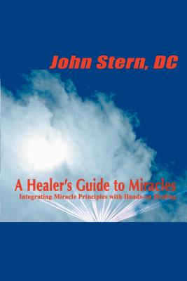 A Healer's Guide to Miracles: Integrating Miracle Principles with Hands-On Healing - Stern, John