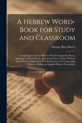 A Hebrew Word-Book for Study and Classroom: Comprising Common Hebrew Words Grouped by Roots, Meanings of These Words Alphabetical List of Them Without Vowel Points, English List With References to Corresponding Hebrew, Making an English-Hebrew Vocabulary - Hovey, George Rice