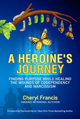 A Heroine's Journey: Finding Purpose While Healing the Wounds of Codependency and Narcissism - Aaron, Raymond (Foreword by), and Francis, Cheryl