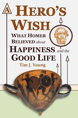 A Hero's Wish: What Homer Believed about Happiness and the Good Life - Young, Tim J