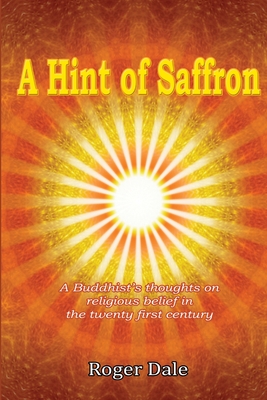 A Hint of Saffron: A Buddhist's thoughts on religious belief in the twenty first century - Dale, Roger