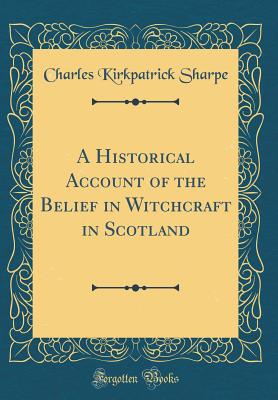 A Historical Account of the Belief in Witchcraft in Scotland (Classic Reprint) - Sharpe, Charles Kirkpatrick