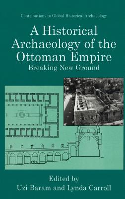 A Historical Archaeology of the Ottoman Empire: Breaking New Ground - Baram, Uzi (Editor), and Carroll, Lynda (Editor)