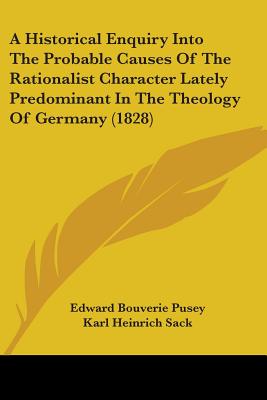 A Historical Enquiry Into The Probable Causes Of The Rationalist Character Lately Predominant In The Theology Of Germany (1828) - Pusey, Edward Bouverie, and Sack, Karl Heinrich