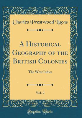 A Historical Geography of the British Colonies, Vol. 2: The West Indies (Classic Reprint) - Lucas, Charles Prestwood, Sir