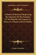 A Historical Research Respecting The Opinions Of The Founders Of The Republic On Negroes As Slaves, As Citizens And As Soldiers