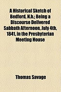 A Historical Sketch of Bedford, N.H., Being a Discourse Delivered Sabbath Afternoon, July 4th, 1841, in the Presbyterian Meeting House