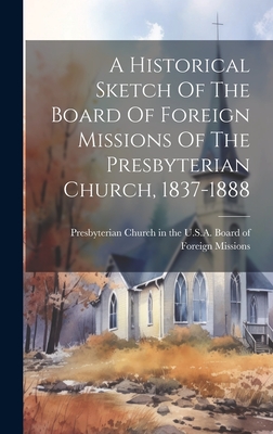 A Historical Sketch Of The Board Of Foreign Missions Of The Presbyterian Church, 1837-1888 - Presbyterian Church in the U S a Board (Creator)