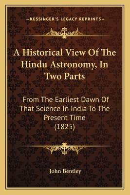 A Historical View of the Hindu Astronomy, in Two Parts: From the Earliest Dawn of That Science in India to the Present Time (1825) - Bentley, John