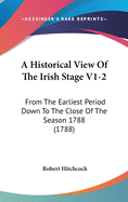 A Historical View of the Irish Stage V1-2: From the Earliest Period Down to the Close of the Season 1788 (1788)