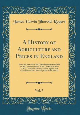 A History of Agriculture and Prices in England, Vol. 7: From the Year After the Oxford Parliament (1259) to the Commencement of the Continental War (1793), Compiled Entirely from Original and Contemporaneous Records; 1703-1793, Part II (Classic Reprint) - Rogers, James Edwin Thorold