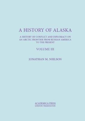 A History of Alaska, Volume III: A History of Conflict and Diplomacy on an Arctic Frontier from Russian America to the Present - Nielson, Jonathan M.
