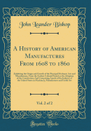 A History of American Manufactures from 1608 to 1860, Vol. 2 of 2: Exhibiting the Origin and Growth of the Principal Mechanic Arts and Manufactures, from the Earliest Colonial Period, to the Adoption of the Constitution; And Comprising Annals of the Indus